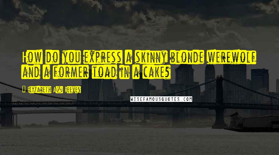 Elizabeth A. Reeves Quotes: How do you express a skinny blonde werewolf and a former toad in a cake?