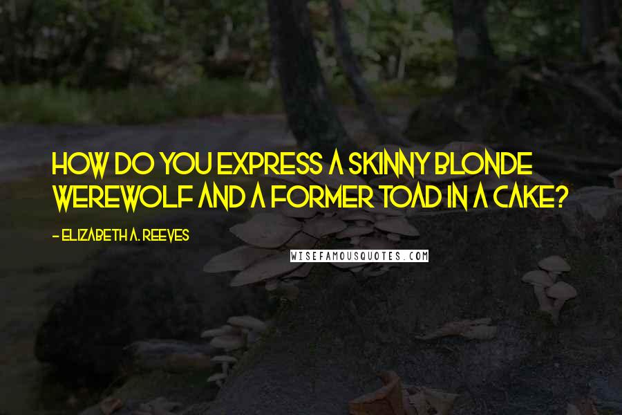 Elizabeth A. Reeves Quotes: How do you express a skinny blonde werewolf and a former toad in a cake?