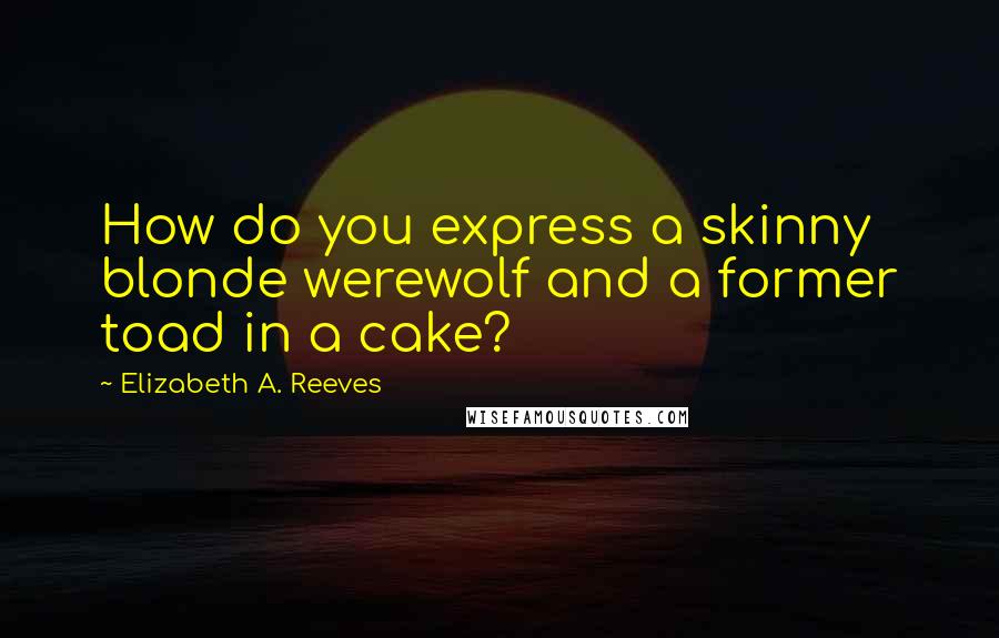 Elizabeth A. Reeves Quotes: How do you express a skinny blonde werewolf and a former toad in a cake?