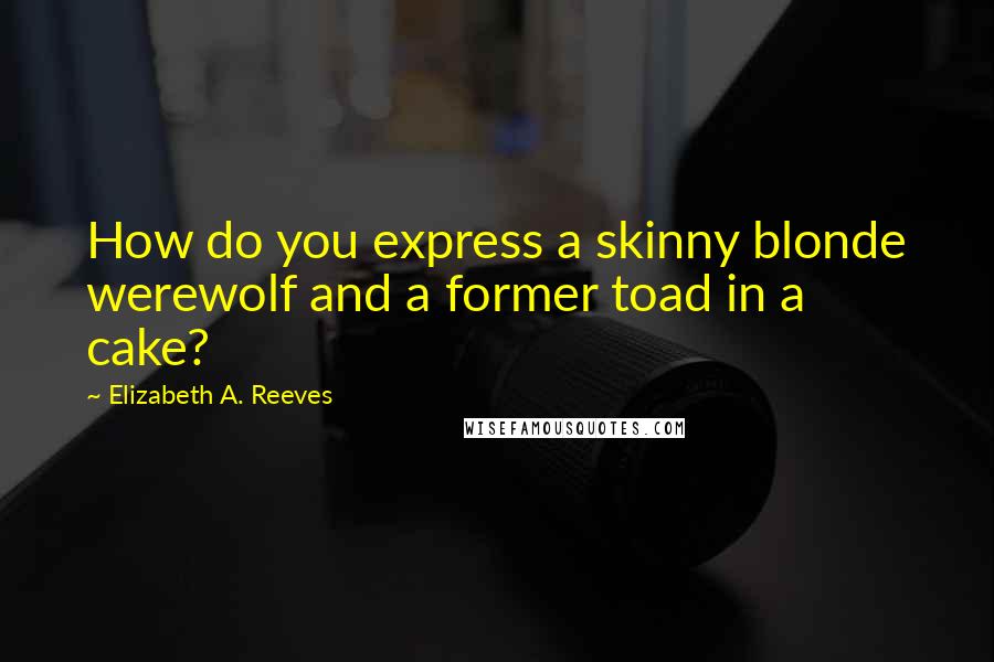 Elizabeth A. Reeves Quotes: How do you express a skinny blonde werewolf and a former toad in a cake?