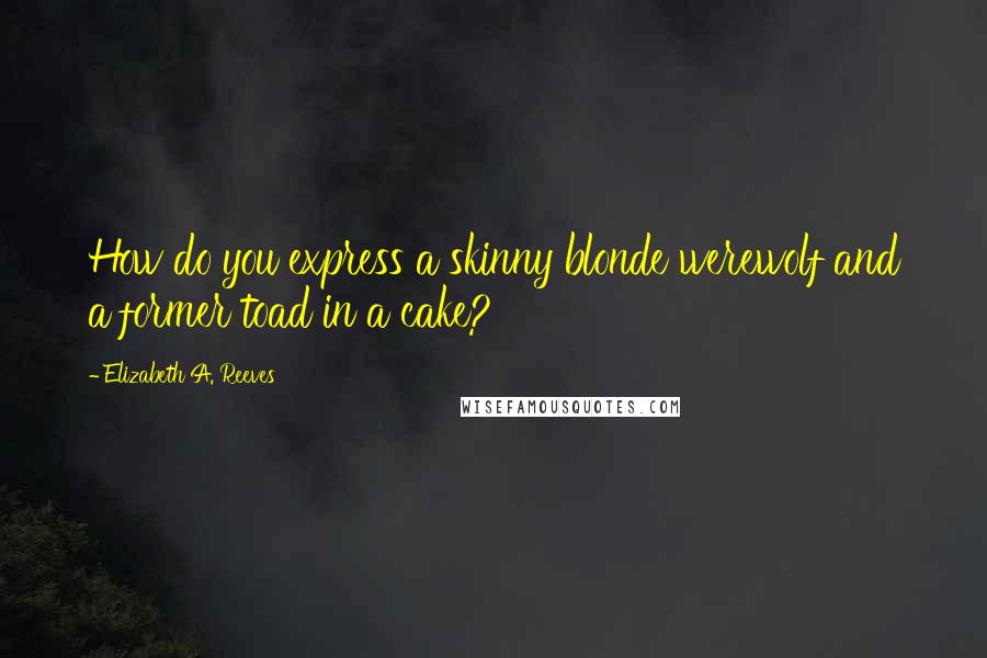 Elizabeth A. Reeves Quotes: How do you express a skinny blonde werewolf and a former toad in a cake?