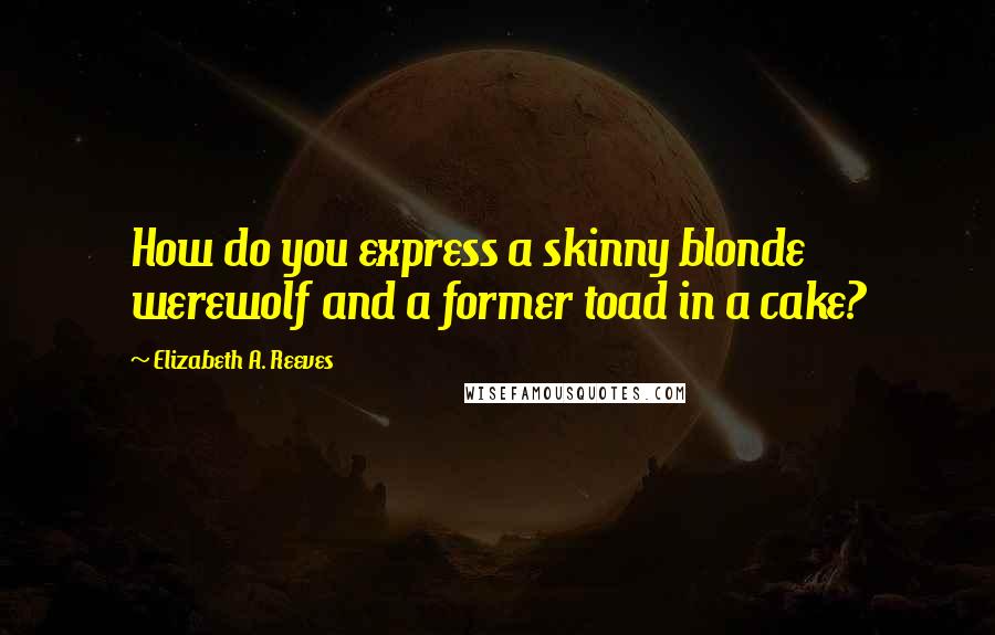 Elizabeth A. Reeves Quotes: How do you express a skinny blonde werewolf and a former toad in a cake?