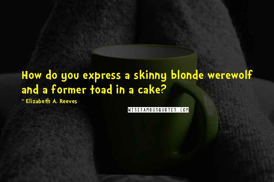 Elizabeth A. Reeves Quotes: How do you express a skinny blonde werewolf and a former toad in a cake?