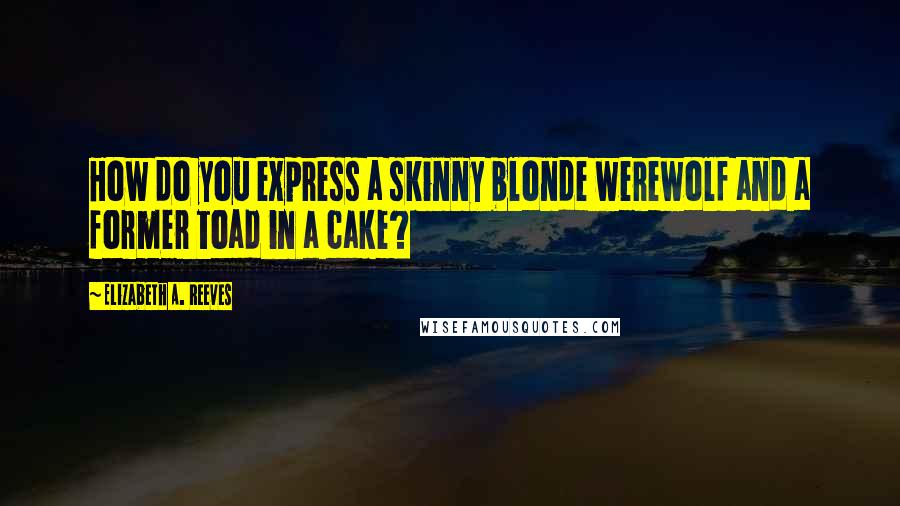 Elizabeth A. Reeves Quotes: How do you express a skinny blonde werewolf and a former toad in a cake?