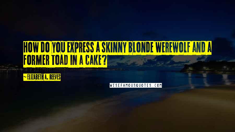 Elizabeth A. Reeves Quotes: How do you express a skinny blonde werewolf and a former toad in a cake?