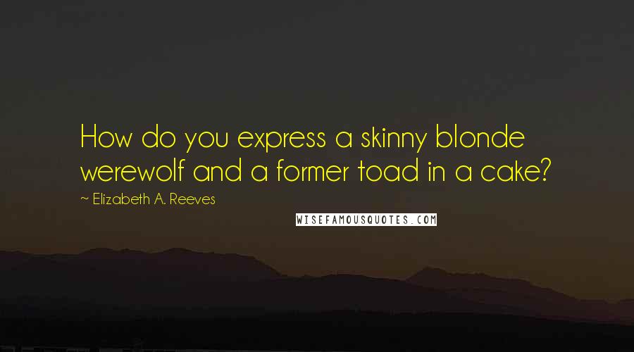 Elizabeth A. Reeves Quotes: How do you express a skinny blonde werewolf and a former toad in a cake?