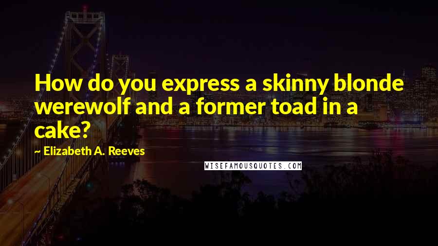 Elizabeth A. Reeves Quotes: How do you express a skinny blonde werewolf and a former toad in a cake?