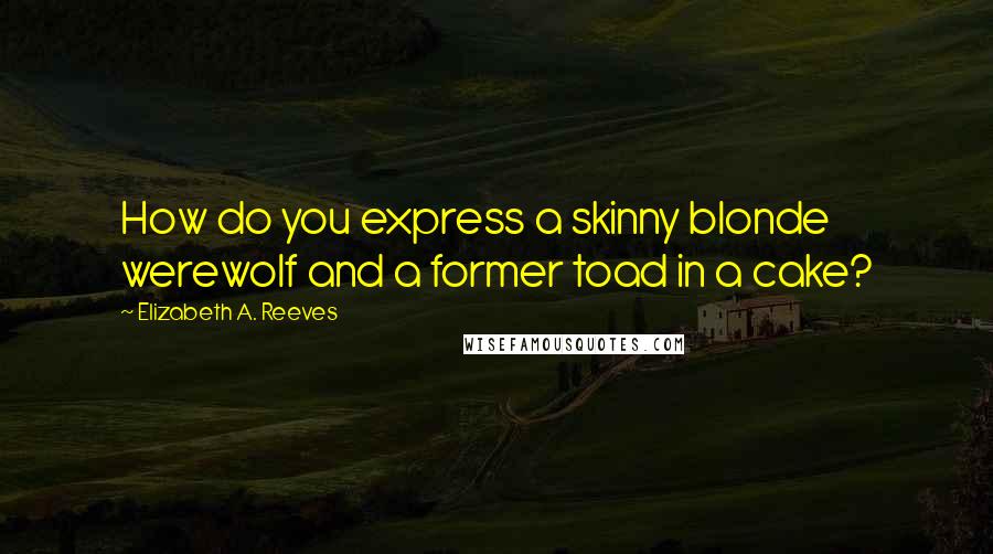 Elizabeth A. Reeves Quotes: How do you express a skinny blonde werewolf and a former toad in a cake?