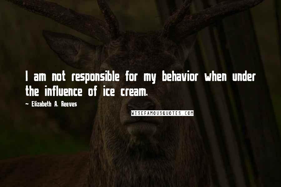 Elizabeth A. Reeves Quotes: I am not responsible for my behavior when under the influence of ice cream.