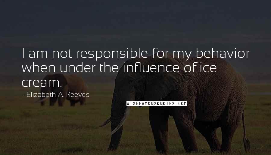 Elizabeth A. Reeves Quotes: I am not responsible for my behavior when under the influence of ice cream.