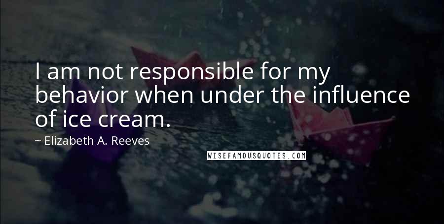 Elizabeth A. Reeves Quotes: I am not responsible for my behavior when under the influence of ice cream.