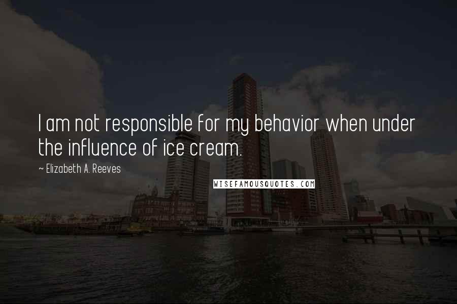 Elizabeth A. Reeves Quotes: I am not responsible for my behavior when under the influence of ice cream.