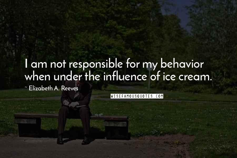 Elizabeth A. Reeves Quotes: I am not responsible for my behavior when under the influence of ice cream.