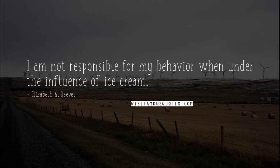 Elizabeth A. Reeves Quotes: I am not responsible for my behavior when under the influence of ice cream.