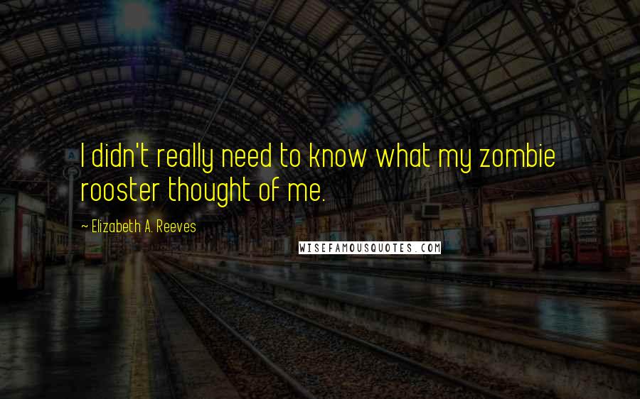 Elizabeth A. Reeves Quotes: I didn't really need to know what my zombie rooster thought of me.