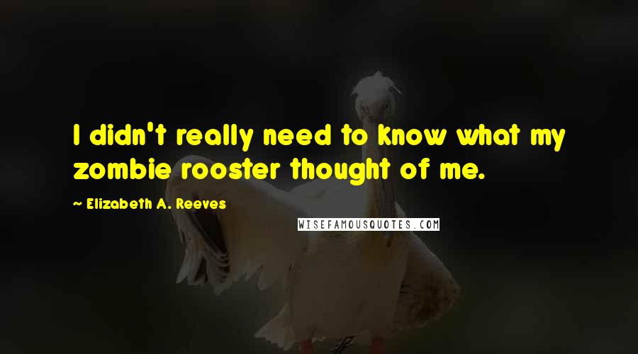 Elizabeth A. Reeves Quotes: I didn't really need to know what my zombie rooster thought of me.