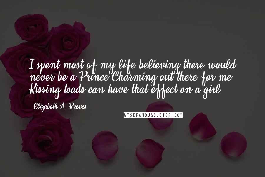 Elizabeth A. Reeves Quotes: I spent most of my life believing there would never be a Prince Charming out there for me. Kissing toads can have that effect on a girl.