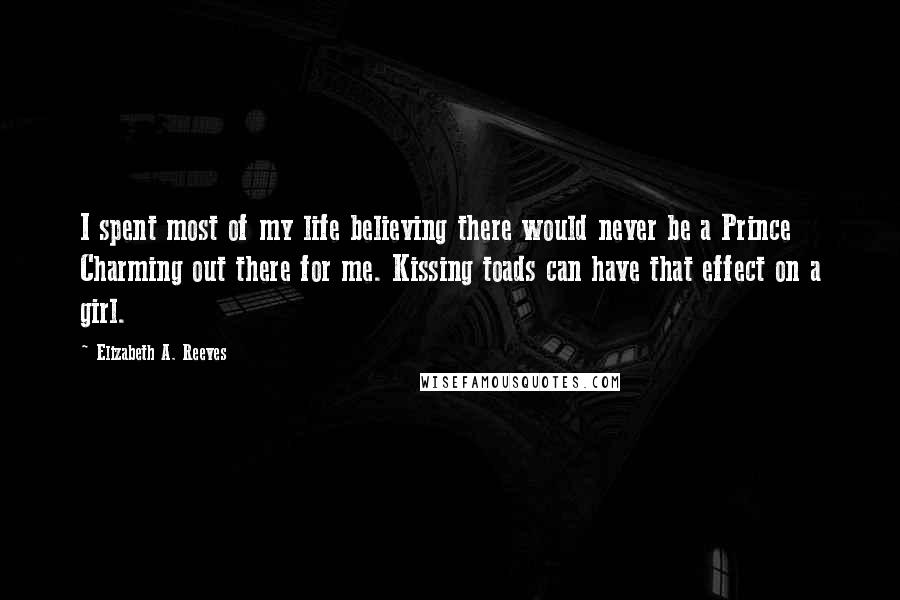 Elizabeth A. Reeves Quotes: I spent most of my life believing there would never be a Prince Charming out there for me. Kissing toads can have that effect on a girl.