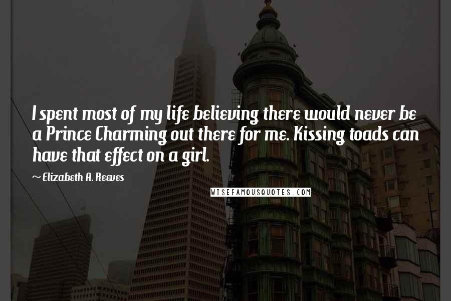 Elizabeth A. Reeves Quotes: I spent most of my life believing there would never be a Prince Charming out there for me. Kissing toads can have that effect on a girl.