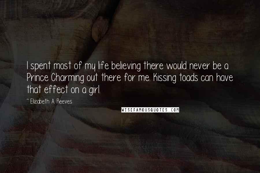 Elizabeth A. Reeves Quotes: I spent most of my life believing there would never be a Prince Charming out there for me. Kissing toads can have that effect on a girl.