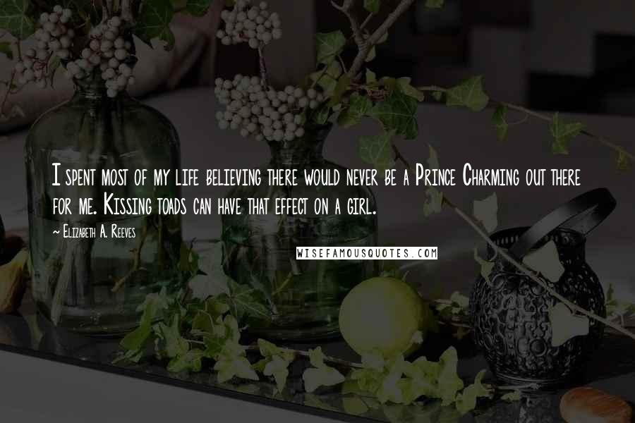 Elizabeth A. Reeves Quotes: I spent most of my life believing there would never be a Prince Charming out there for me. Kissing toads can have that effect on a girl.
