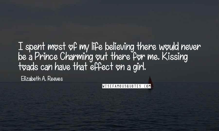 Elizabeth A. Reeves Quotes: I spent most of my life believing there would never be a Prince Charming out there for me. Kissing toads can have that effect on a girl.