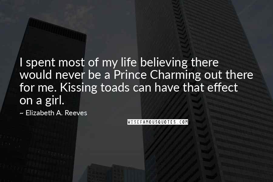 Elizabeth A. Reeves Quotes: I spent most of my life believing there would never be a Prince Charming out there for me. Kissing toads can have that effect on a girl.