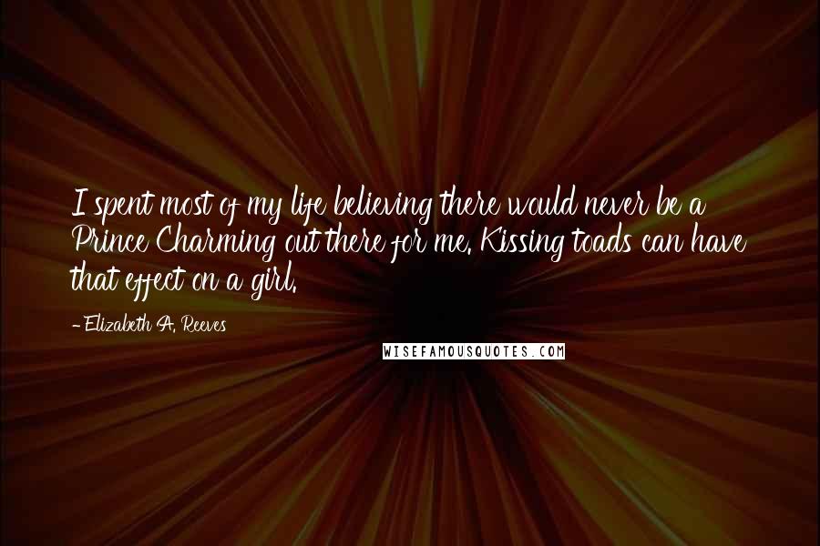 Elizabeth A. Reeves Quotes: I spent most of my life believing there would never be a Prince Charming out there for me. Kissing toads can have that effect on a girl.