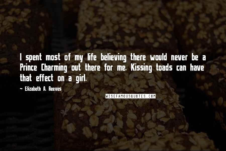 Elizabeth A. Reeves Quotes: I spent most of my life believing there would never be a Prince Charming out there for me. Kissing toads can have that effect on a girl.