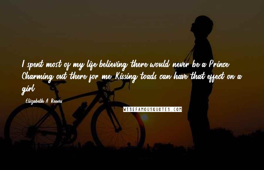 Elizabeth A. Reeves Quotes: I spent most of my life believing there would never be a Prince Charming out there for me. Kissing toads can have that effect on a girl.
