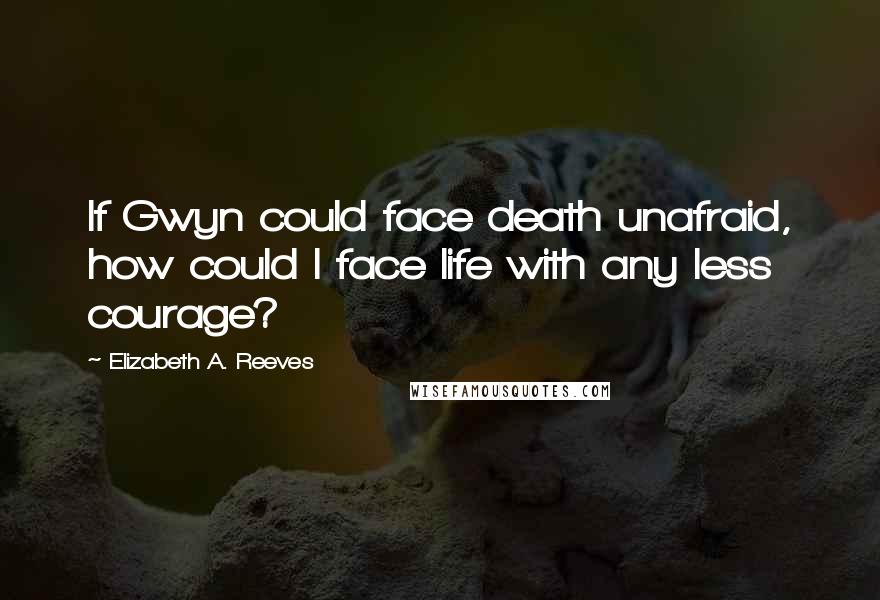 Elizabeth A. Reeves Quotes: If Gwyn could face death unafraid, how could I face life with any less courage?