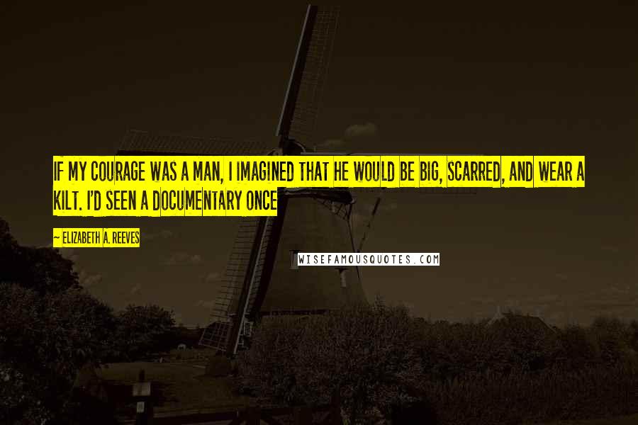 Elizabeth A. Reeves Quotes: If my courage was a man, I imagined that he would be big, scarred, and wear a kilt. I'd seen a documentary once