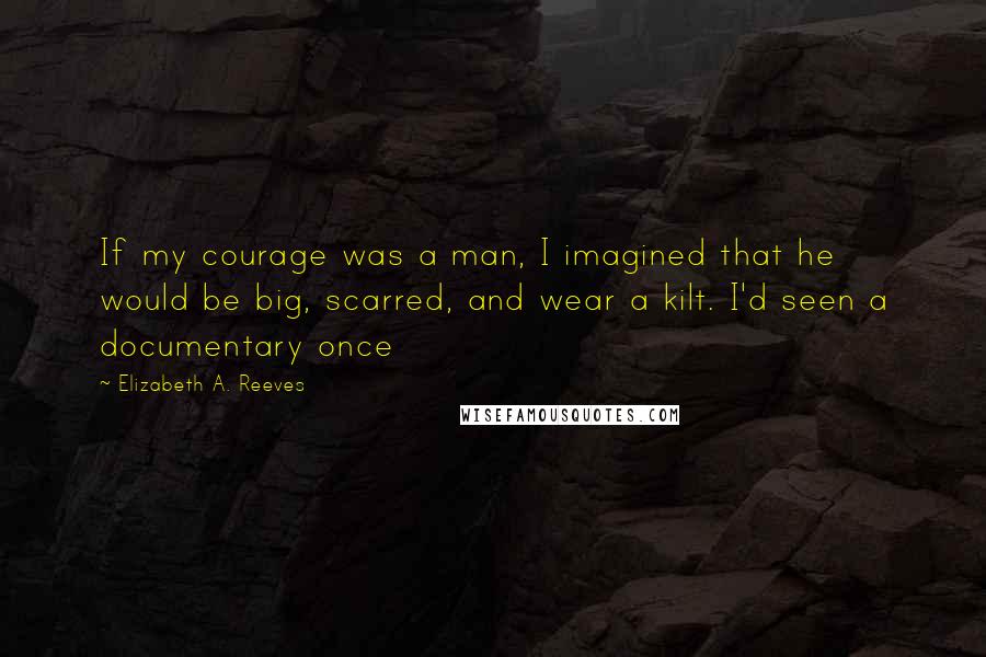 Elizabeth A. Reeves Quotes: If my courage was a man, I imagined that he would be big, scarred, and wear a kilt. I'd seen a documentary once