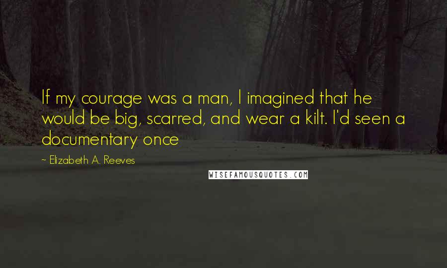 Elizabeth A. Reeves Quotes: If my courage was a man, I imagined that he would be big, scarred, and wear a kilt. I'd seen a documentary once