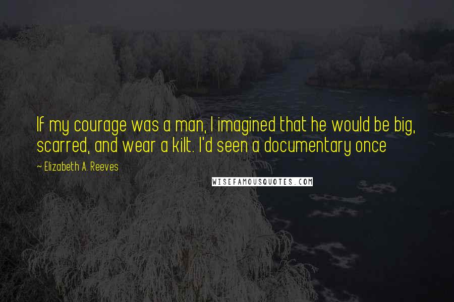 Elizabeth A. Reeves Quotes: If my courage was a man, I imagined that he would be big, scarred, and wear a kilt. I'd seen a documentary once