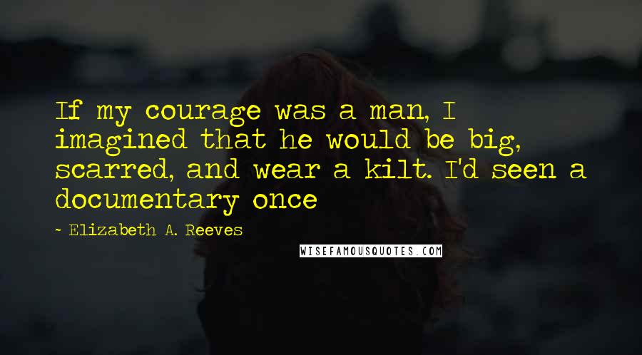 Elizabeth A. Reeves Quotes: If my courage was a man, I imagined that he would be big, scarred, and wear a kilt. I'd seen a documentary once