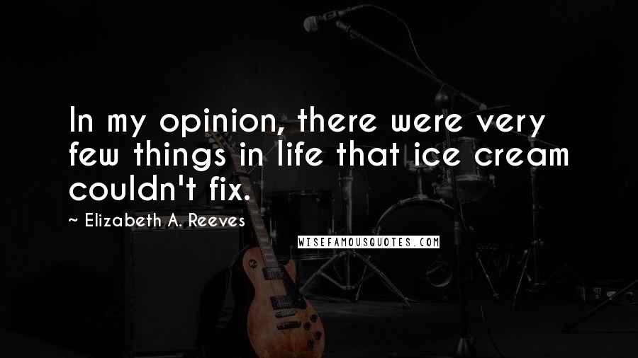 Elizabeth A. Reeves Quotes: In my opinion, there were very few things in life that ice cream couldn't fix.