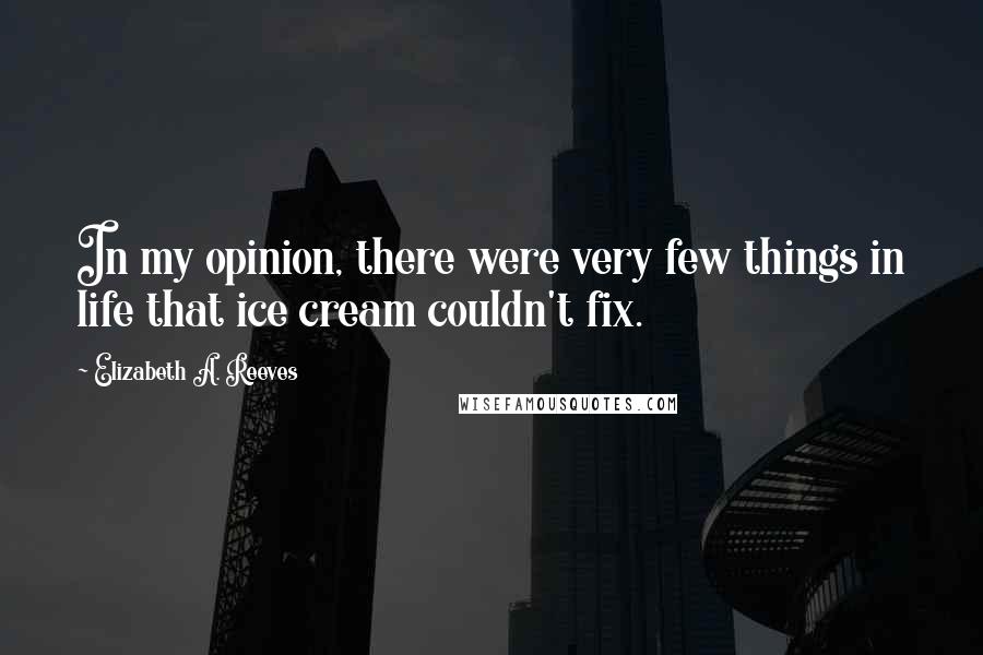 Elizabeth A. Reeves Quotes: In my opinion, there were very few things in life that ice cream couldn't fix.