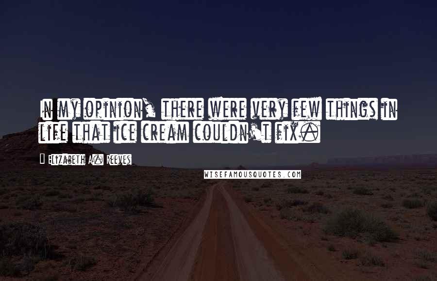 Elizabeth A. Reeves Quotes: In my opinion, there were very few things in life that ice cream couldn't fix.