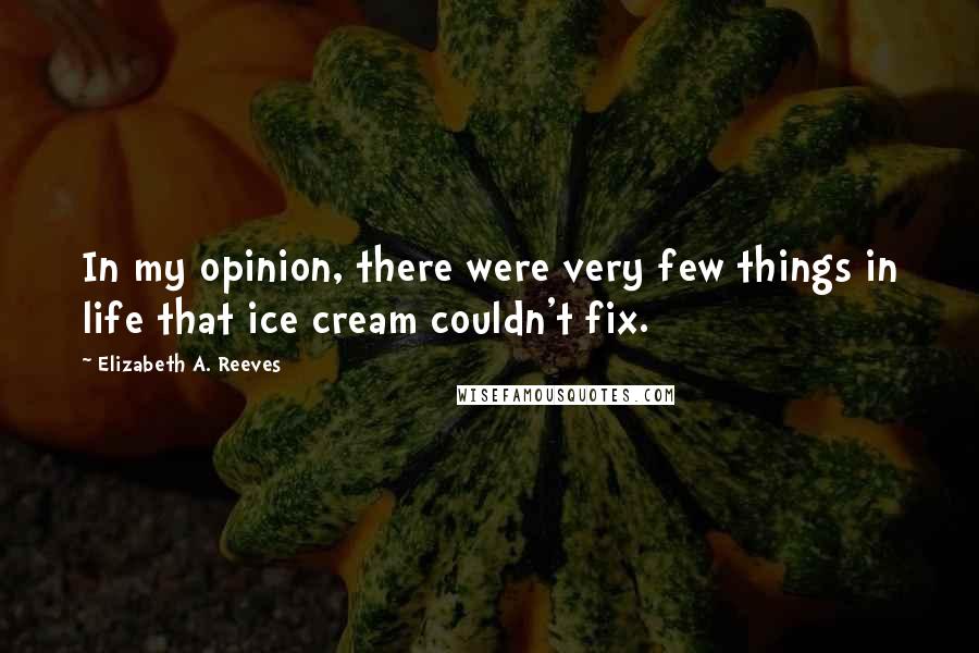 Elizabeth A. Reeves Quotes: In my opinion, there were very few things in life that ice cream couldn't fix.