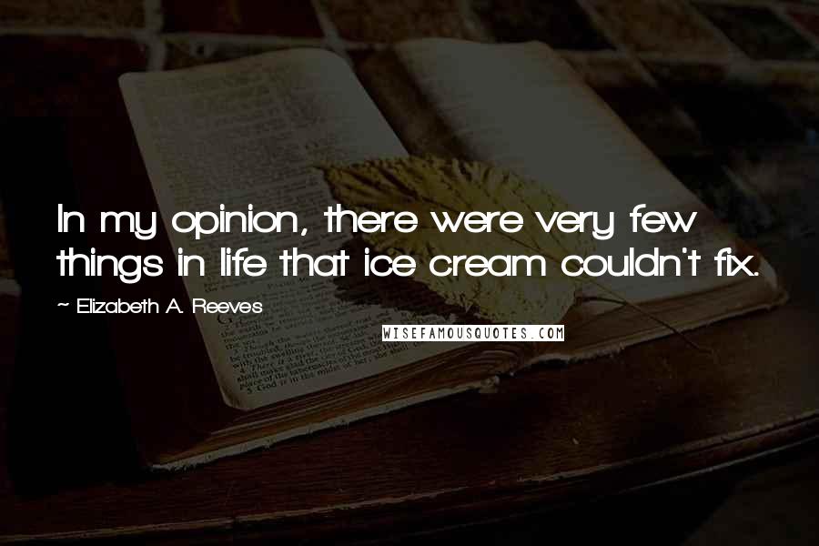 Elizabeth A. Reeves Quotes: In my opinion, there were very few things in life that ice cream couldn't fix.