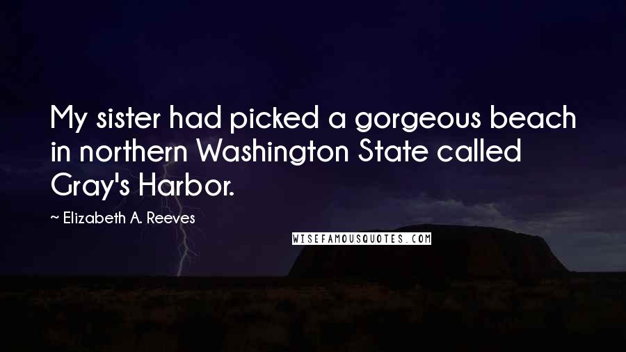 Elizabeth A. Reeves Quotes: My sister had picked a gorgeous beach in northern Washington State called Gray's Harbor.