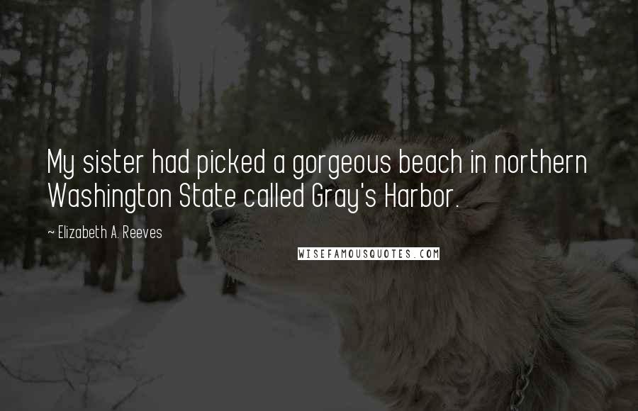 Elizabeth A. Reeves Quotes: My sister had picked a gorgeous beach in northern Washington State called Gray's Harbor.