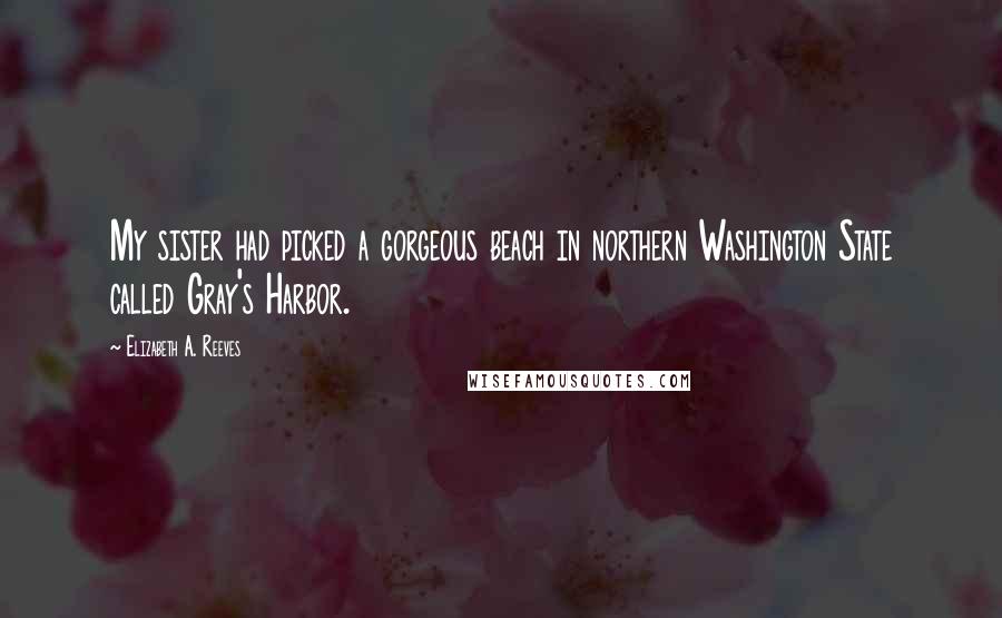 Elizabeth A. Reeves Quotes: My sister had picked a gorgeous beach in northern Washington State called Gray's Harbor.