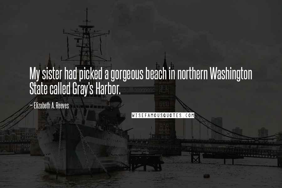 Elizabeth A. Reeves Quotes: My sister had picked a gorgeous beach in northern Washington State called Gray's Harbor.