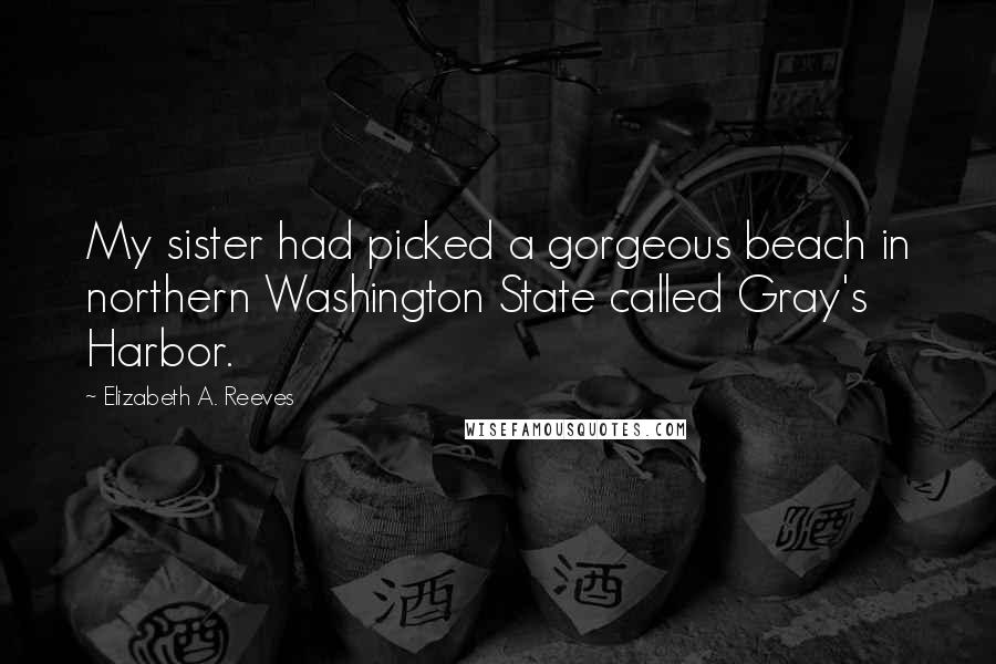 Elizabeth A. Reeves Quotes: My sister had picked a gorgeous beach in northern Washington State called Gray's Harbor.