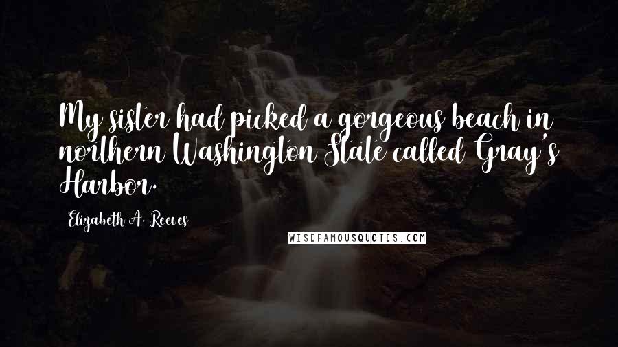 Elizabeth A. Reeves Quotes: My sister had picked a gorgeous beach in northern Washington State called Gray's Harbor.