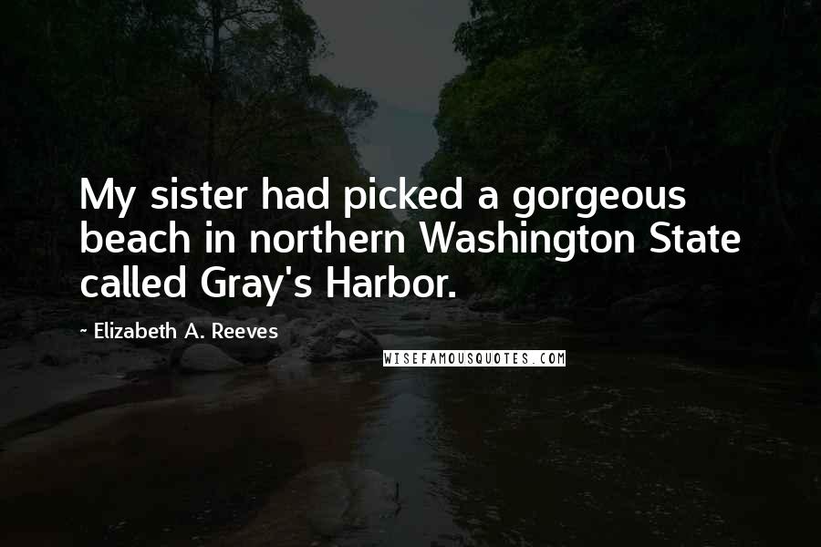 Elizabeth A. Reeves Quotes: My sister had picked a gorgeous beach in northern Washington State called Gray's Harbor.