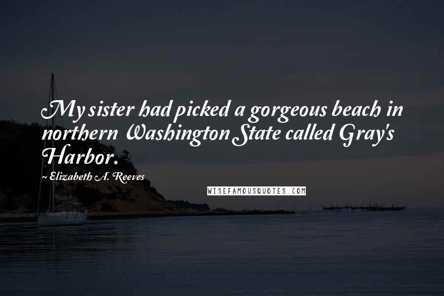 Elizabeth A. Reeves Quotes: My sister had picked a gorgeous beach in northern Washington State called Gray's Harbor.