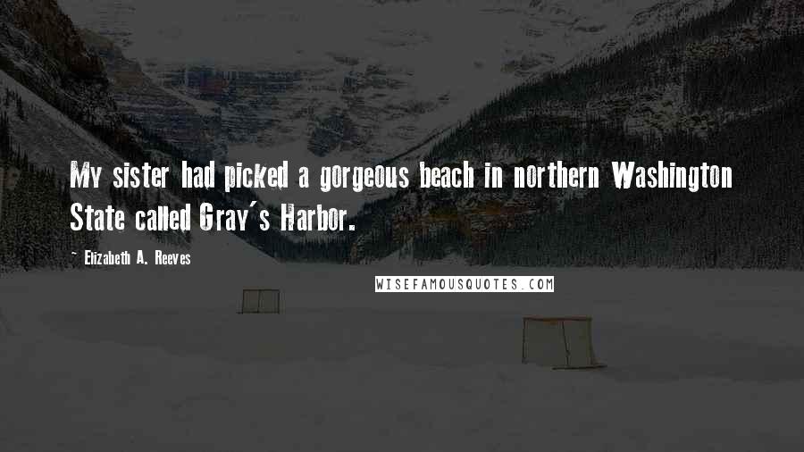 Elizabeth A. Reeves Quotes: My sister had picked a gorgeous beach in northern Washington State called Gray's Harbor.